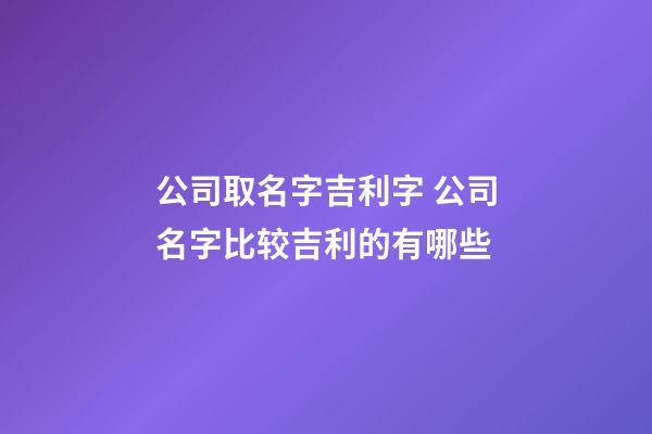 公司取名字吉利字 公司名字比较吉利的有哪些